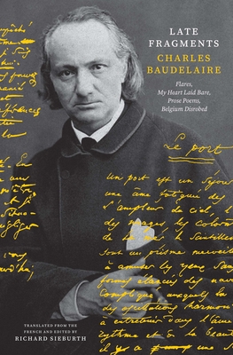 Late Fragments: Flares, My Heart Laid Bare, Prose Poems, Belgium Disrobed (The Margellos World Republic of Letters) By Charles Baudelaire, Richard Sieburth (Translated by) Cover Image