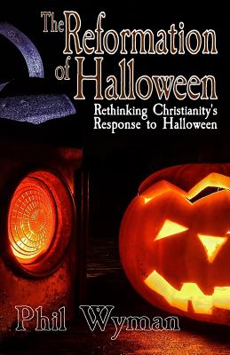 The Reformation of Halloween: Rethinking Christianity's Response to Halloween By Phil Wyman Cover Image
