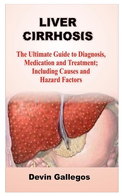 Liver Cirrhosis: The Ultimate Guide To Diagnosis, Medication And Treatment; Including Causes And Hazard Factors