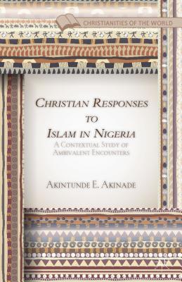Christian Responses to Islam in Nigeria: A Contextual Study of Ambivalent Encounters (Christianities of the World) By A. Akinade Cover Image