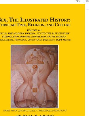 Sex, the Illustrated History: Through Time, Religion, and Culture: Volume Iii; Sex in the Modern World; Europe from the 17Th Century to the 21St Cen Cover Image