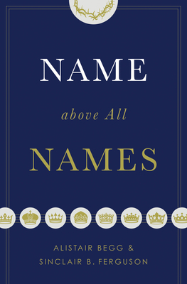 Name Above All Names (Trade Paperback Edition) By Alistair Begg, Sinclair B. Ferguson Cover Image