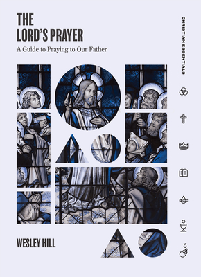 The Lord's Prayer: A Guide to Praying to Our Father (Christian Essentials) By Wesley Hill Cover Image