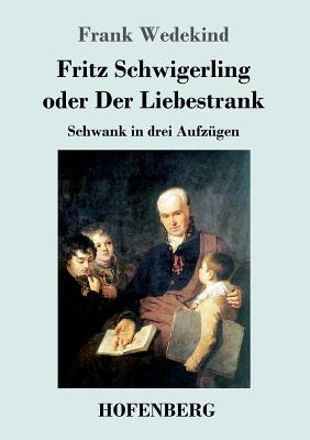 Fritz Schwigerling oder Der Liebestrank: Schwank in drei Aufzügen By Frank Wedekind Cover Image