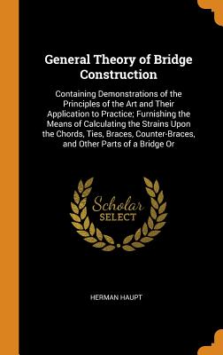 General Theory of Bridge Construction: Containing Demonstrations of the Principles of the Art and Their Application to Practice; Furnishing the Means Cover Image