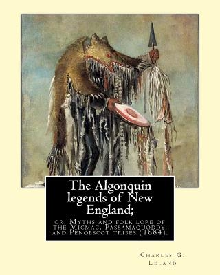 The Algonquin legends of New England; or, Myths and folk lore of the Micmac, Passamaquoddy, and Penobscot tribes (1884). By: Charles G. (Godfrey) Lela Cover Image