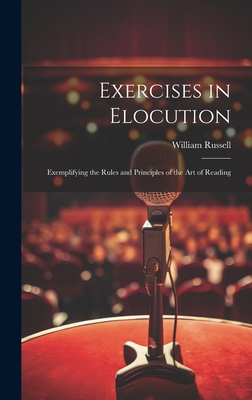 Exercises in Elocution: Exemplifying the Rules and Principles of the Art of Reading By William Russell Cover Image