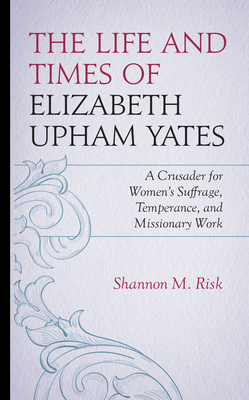 The Life and Times of Elizabeth Upham Yates: A Crusader for Women's Suffrage, Temperance, and Missionary Work By Shannon M. Risk Cover Image