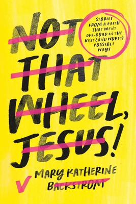 Not That Wheel, Jesus!: Stories From a Faith That Went Off-Road in the Best (and Worst) Possible Ways By Mary Katherine Backstrom Cover Image