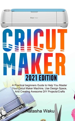 Cricut Maker 2021 Edition: A Practical beginners Guide to Help You Master Your Cricut Maker Machine, Use Design Space, And Creating Awesome DIY P Cover Image