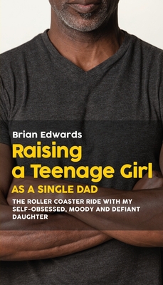 Raising a Teenage Daughter as a Single Dad: The Roller Coaster Ride With My Self-Obsessed, Moody and Defiant Daughter By Brian Edwards Cover Image