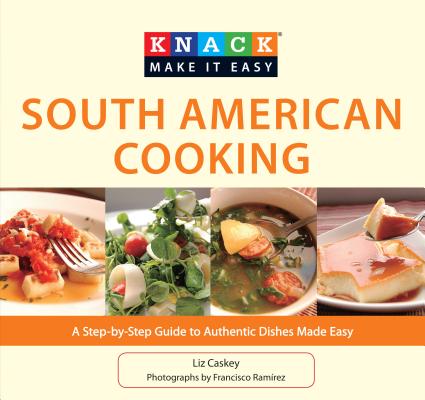 South American Cooking: A Step-By-Step Guide to Authentic Dishes Made Easy (Knack: Make It Easy (Cooking)) By Liz Caskey, Francisco Ramirez (Photographer) Cover Image