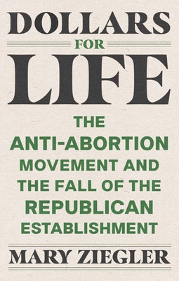 Dollars for Life: The Anti-Abortion Movement and the Fall of the Republican Establishment By Mary Ziegler Cover Image