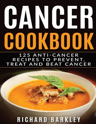 Cancer Cookbook: 125 Anti-Cancer Recipes to Prevent, Treat and Beat Cancer By Richard Barkley Cover Image