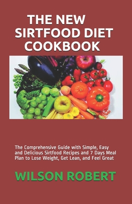 The New Sirtfood Diet Cookbook: The Comprehensive Guide with Simple, Easy and Delicious Sirtfood Recipes and 7 Days Meal Plan to Lose Weight, Get Lean Cover Image