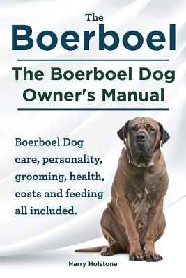 Boerboel. the Boerboel Dog Owner's Manual. Boerboel Dog Care, Personality, Grooming, Health, Costs and Feeding All Included. By Harry Holstone Cover Image
