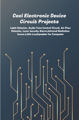 Cool Electronic Device Circuit Projects: Light Detector, Audio Tone Control Circuit, Air Flow Detector, Laser Security Alarm, Infrared Radiation Senso Cover Image