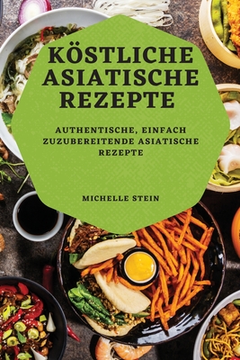 Köstliche Asiatische Rezepte: Authentische, Einfach Zuzubereitende Asiatische Rezepte By Michelle Stein Cover Image