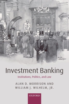 Investment Banking: Institutions, Politics, and Law By Alan D. Morrison, William J. Wilhelm Jr Cover Image