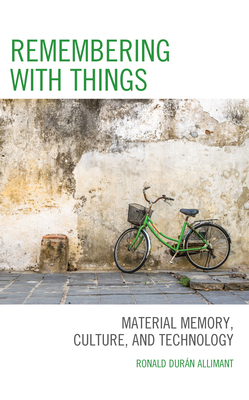Remembering with Things: Material Memory, Culture, and Technology By Ronald Durán Allimant Cover Image