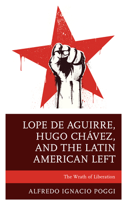 Lope de Aguirre, Hugo Chávez, and the Latin American Left: The Wrath of Liberation By Alfredo Ignacio Poggi Cover Image
