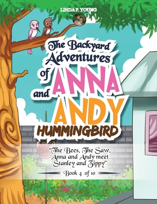 The Backyard Adventures of Anna and Andy Hummingbird: The Bees, The Saw, Anna and Andy meet Stanley and Zippy (Book 4 of 10)