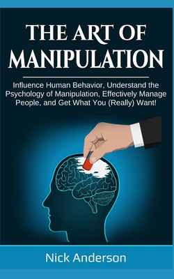 The Art of Manipulation: Influence Human Behavior, Understand the Psychology of Manipulation, Effectively Manage People, and Get What You (Real Cover Image