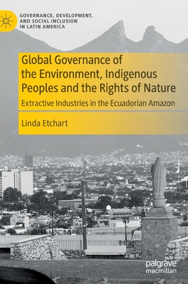Global Governance of the Environment, Indigenous Peoples and the Rights of Nature: Extractive Industries in the Ecuadorian Amazon By Linda Etchart Cover Image