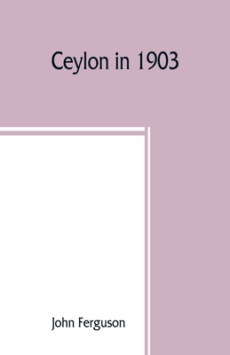 Ceylon in 1903: describing the progress of the island since 1803, its present agricultural and commercial enterprises, and its unequal By John Ferguson Cover Image