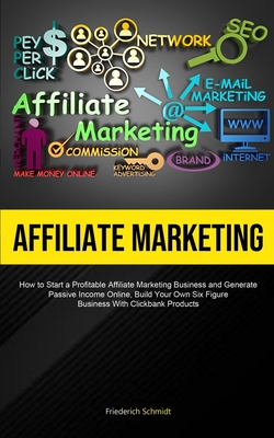 Affiliate Marketing: How To Start A Profitable Affiliate Marketing Business And Generate Passive Income Online, Build Your Own Six Figure B By Friederich Schmidt Cover Image