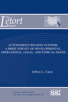 Autonomous Weapon Systems: A Brief Survey of Developmental, Operational, Legal, and Ethical Issues (The LeTort Papers) By M.A. Caton, Jeffrey L., Strategic Studies Institute (U.S.) (Editor), Army War College (U.S.) (Producer), Jr. Lovelace, Douglas C. (Foreword by) Cover Image