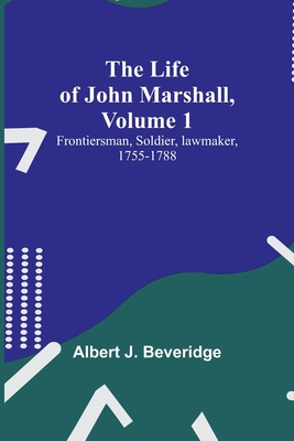 The Life of John Marshall, Volume 1: Frontiersman, soldier, lawmaker, 1755-1788 By Albert J Beveridge Cover Image