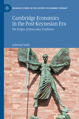 Cambridge Economics in the Post-Keynesian Era: The Eclipse of Heterodox Traditions (Palgrave Studies in the History of Economic Thought) By Ashwani Saith Cover Image