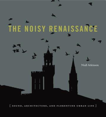 The Noisy Renaissance: Sound, Architecture, and Florentine Urban Life Cover Image
