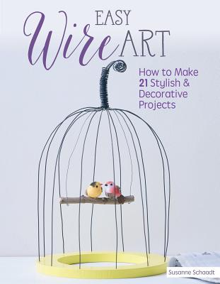 Easy Wire Art: How to Make 21 Stylish & Decorative Projects By Susanne Schaadt Cover Image