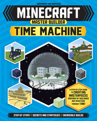 Master Builder: Minecraft Time Machine (Independent & Unofficial): A Step-By-Step Guide to Creating Masterpieces Inspired by Buildings and Inventions (Minecraft Master Builder)
