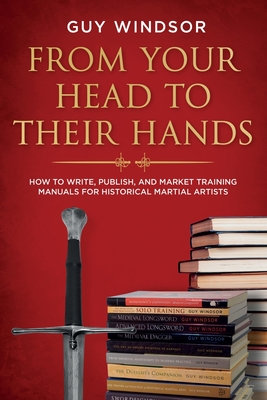 From Your Head to Their Hands: How to write, publish, and market training manuals for historical martial arts Cover Image