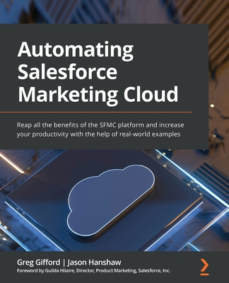 Automating Salesforce Marketing Cloud: Reap all the benefits of the SFMC platform and increase your productivity with the help of real-world examples By Greg Gifford, Jason Hanshaw Cover Image