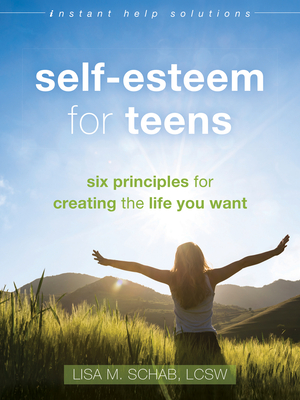 Self-Esteem for Teens: Six Principles for Creating the Life You Want (Instant Help Solutions) By Lisa M. Schab Cover Image