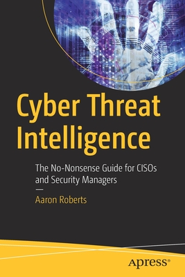 Cyber Threat Intelligence: The No-Nonsense Guide for Cisos and Security Managers By Aaron Roberts Cover Image