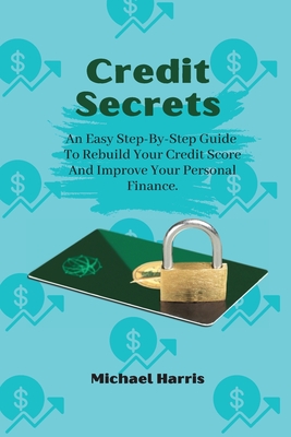 Credit Secrets: An Easy Step-By-Step Guide To Rebuild Your Credit Score And Improve Your Personal Finance.