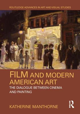 Film and Modern American Art: The Dialogue Between Cinema and Painting (Routledge Advances in Art and Visual Studies) By Katherine Manthorne Cover Image