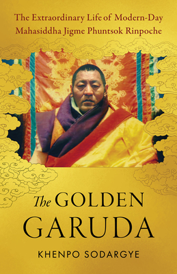 The Golden Garuda: The Extraordinary Life of Modern-Day Mahasiddha Jigme Phuntsok Rinpoche Cover Image
