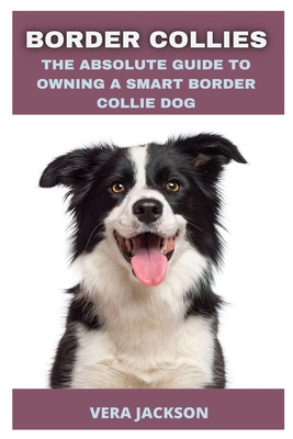 Border Collies: The Absolute Guide to Owning a Smart Border Collie