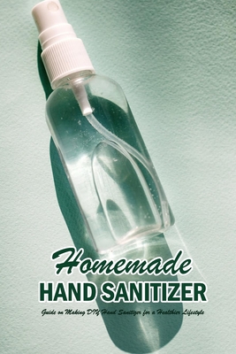 Homemade Hand Sanitizer: Guide on Making DIY Hand Sanitizer for a Healthier Lifestyle: Hand Sanitizer Recipes By Jennifer Ove Cover Image