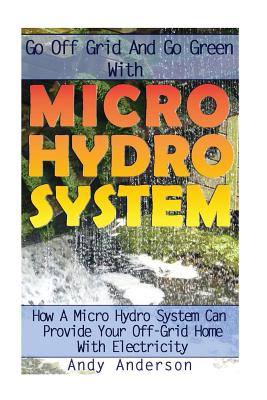 Go Off Grid And Go Green With Micro Hydro System: How A Micro Hydro System Can Provide Your Off-Grid Home With Electricity: (Hydro Power, Hydropower, Cover Image