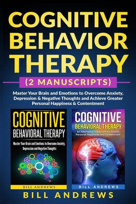 Cognitive Behavior Therapy (2 Manuscripts) - Master Your Brain and Emotions to Overcome Anxiety, Depression & Negative Thoughts and Achieve Greater Pe