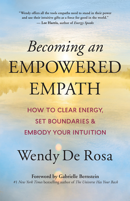 Becoming an Empowered Empath: How to Clear Energy, Set Boundaries & Embody Your Intuition By Wendy de Rosa, Gabrielle Bernstein (Foreword by) Cover Image