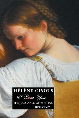 Helene Cixous: I Love You: The Jouissance of Writing By Kelly Ives Cover Image