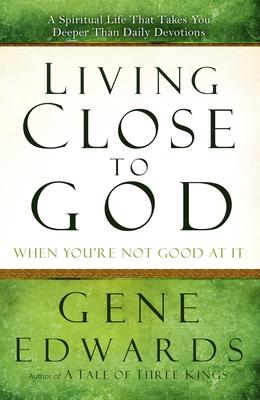 Living Close to God (When You're Not Good at It): A Spiritual Life That Takes You Deeper Than Daily Devotions By Gene Edwards Cover Image